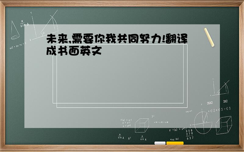 未来,需要你我共同努力!翻译成书面英文