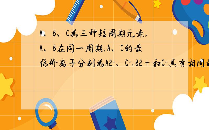 A、B、C为三种短周期元素,A、B在同一周期,A、C的最低价离子分别为A2-、C-,B2+和C-具有相同的电子层