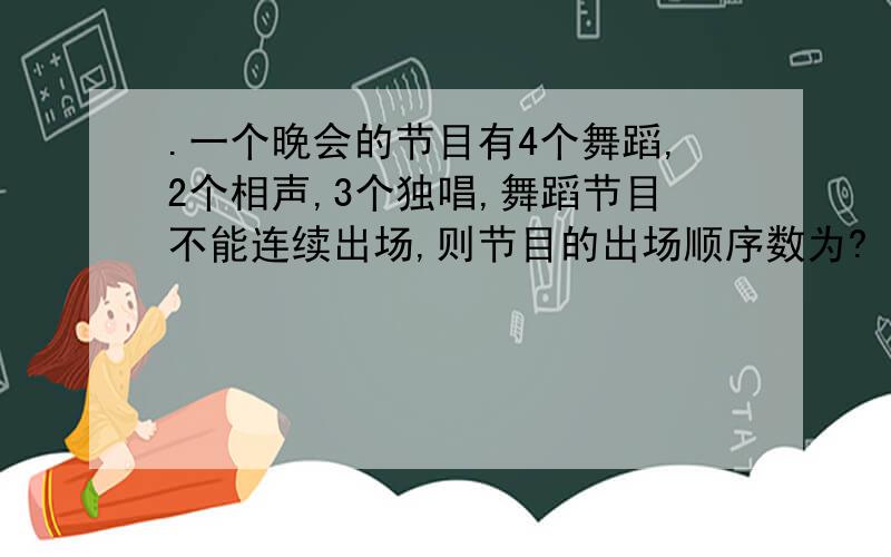 .一个晚会的节目有4个舞蹈,2个相声,3个独唱,舞蹈节目不能连续出场,则节目的出场顺序数为?