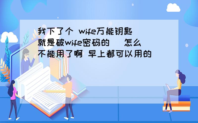 我下了个 wife万能钥匙（就是破wife密码的） 怎么不能用了啊 早上都可以用的