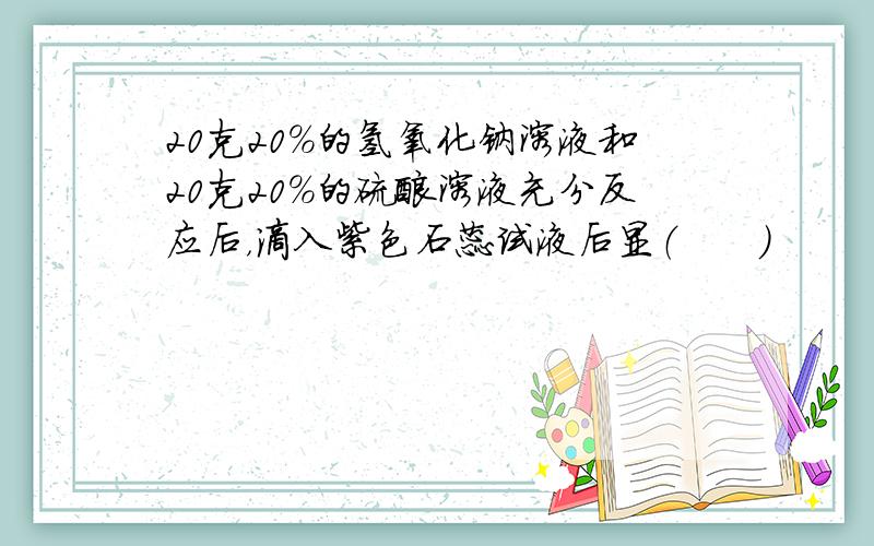 20克20%的氢氧化钠溶液和20克20%的硫酸溶液充分反应后，滴入紫色石蕊试液后显（　　）