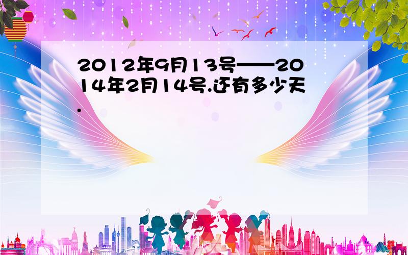 2012年9月13号——2014年2月14号.还有多少天.