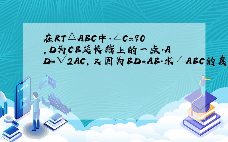 在RT△ABC中.∠C=90°D为CB延长线上的一点.AD=√2AC,又因为BD=AB.求∠ABC的度数