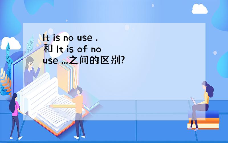 It is no use .和 It is of no use ...之间的区别?