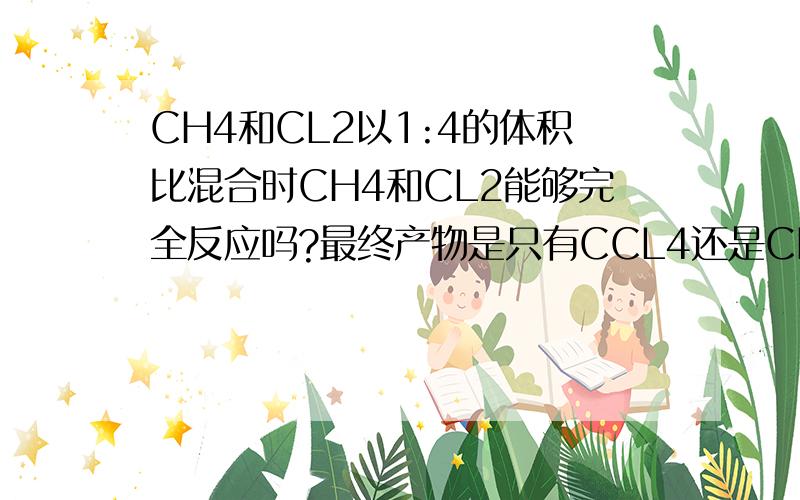 CH4和CL2以1:4的体积比混合时CH4和CL2能够完全反应吗?最终产物是只有CCL4还是CHCl CHCl2 CHC