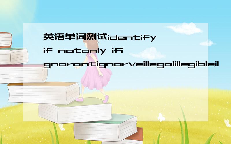 英语单词测试identifyif notonly ifignorantignorveillegalillegibleil