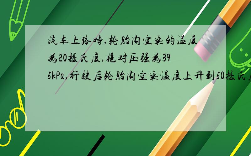 汽车上路时,轮胎内空气的温度为20摄氏度,绝对压强为395kPa,行驶后轮胎内空气温度上升到50摄氏度,试求压强