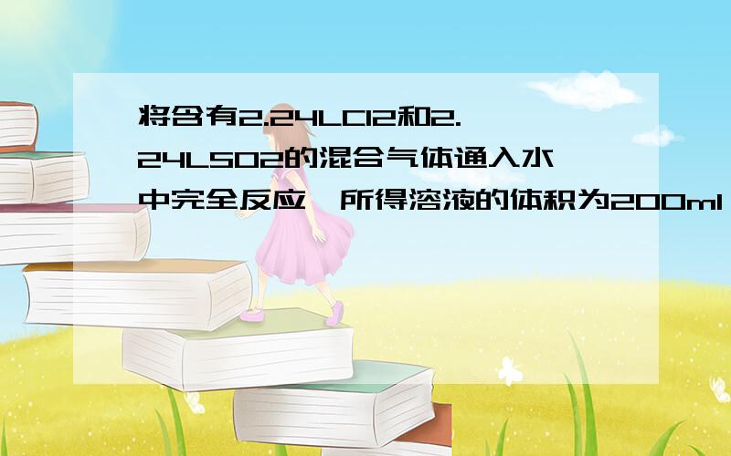 将含有2.24LCl2和2.24LSO2的混合气体通入水中完全反应,所得溶液的体积为200ml,则溶液中H+的量浓度为?