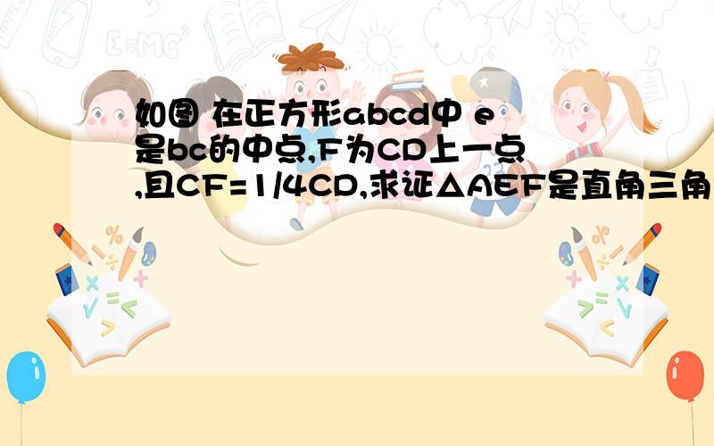 如图 在正方形abcd中 e是bc的中点,F为CD上一点,且CF=1/4CD,求证△AEF是直角三角形