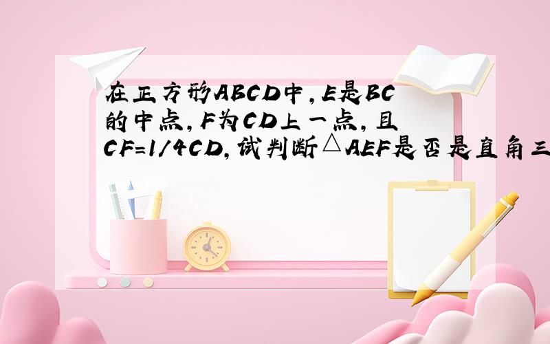 在正方形ABCD中,E是BC的中点,F为CD上一点,且 CF=1/4CD,试判断△AEF是否是直角三角形