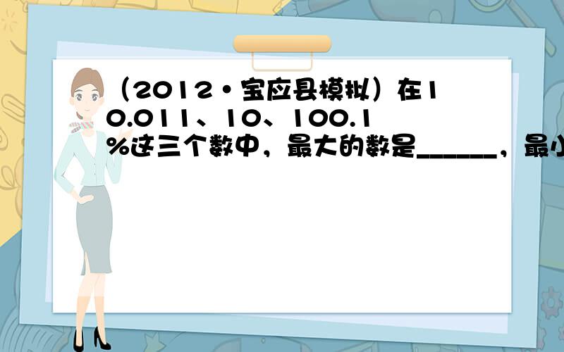 （2012•宝应县模拟）在10.011、10、100.1%这三个数中，最大的数是______，最小的数是______