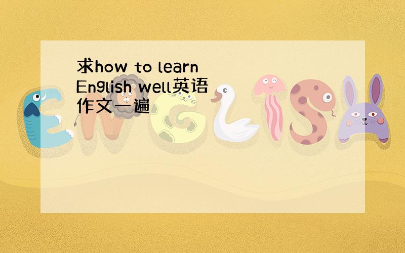 求how to learn English well英语作文一遍