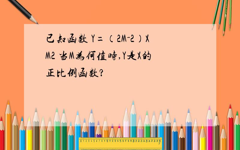 已知函数 Y=（2M-2）XM2 当M为何值时,Y是X的正比例函数?