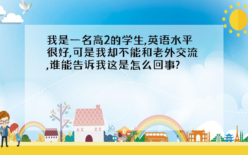 我是一名高2的学生,英语水平很好,可是我却不能和老外交流,谁能告诉我这是怎么回事?