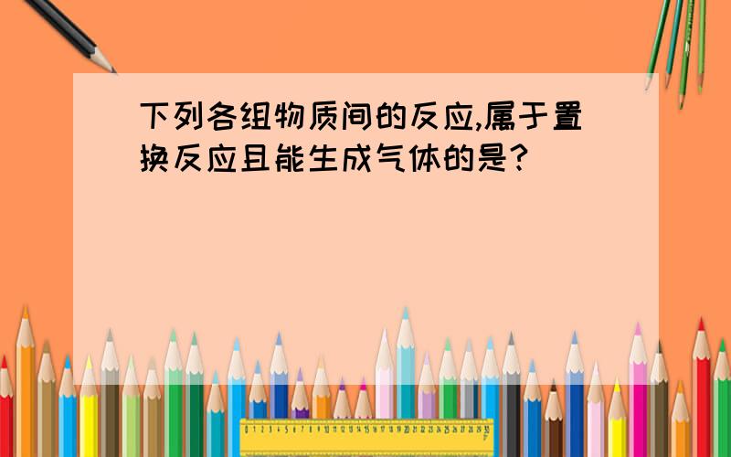 下列各组物质间的反应,属于置换反应且能生成气体的是?