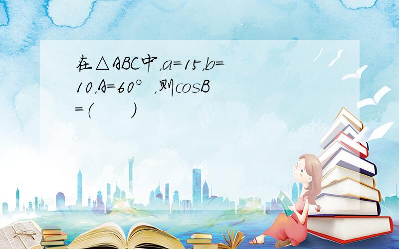 在△ABC中，a=15，b=10，A=60°，则cosB=（　　）