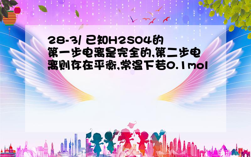 28-3/ 已知H2SO4的第一步电离是完全的,第二步电离则存在平衡,常温下若0.1mol