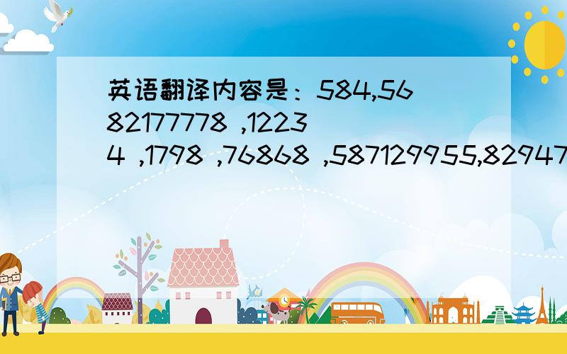 英语翻译内容是：584,5682177778 ,12234 ,1798 ,76868 ,587129955,829475