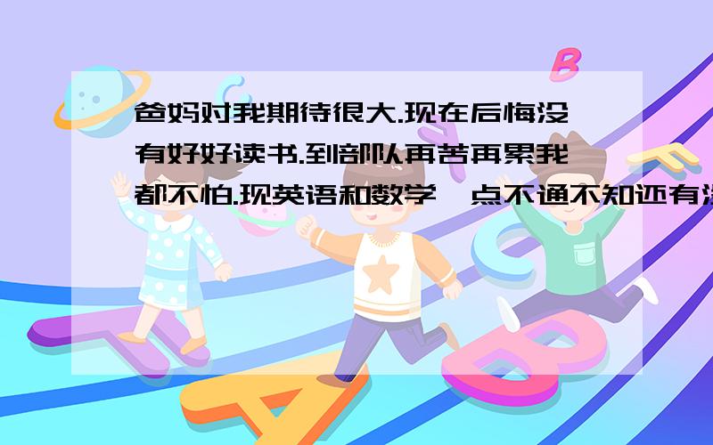 爸妈对我期待很大.现在后悔没有好好读书.到部队再苦再累我都不怕.现英语和数学一点不通不知还有没有机会