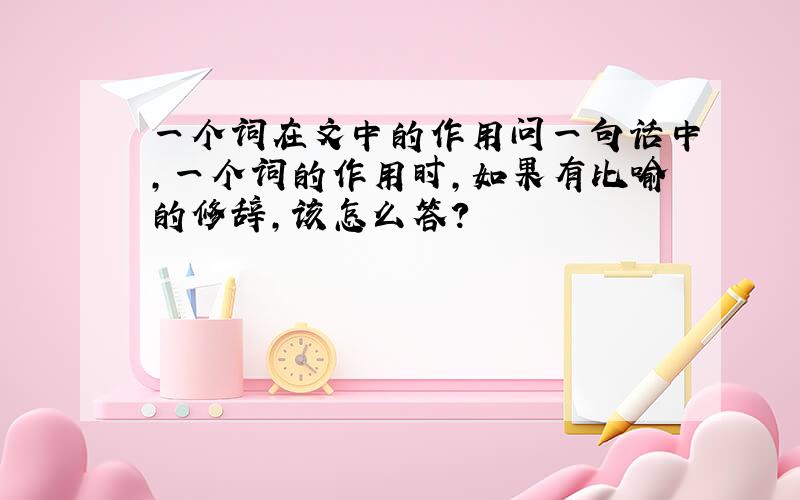 一个词在文中的作用问一句话中,一个词的作用时,如果有比喻的修辞,该怎么答?