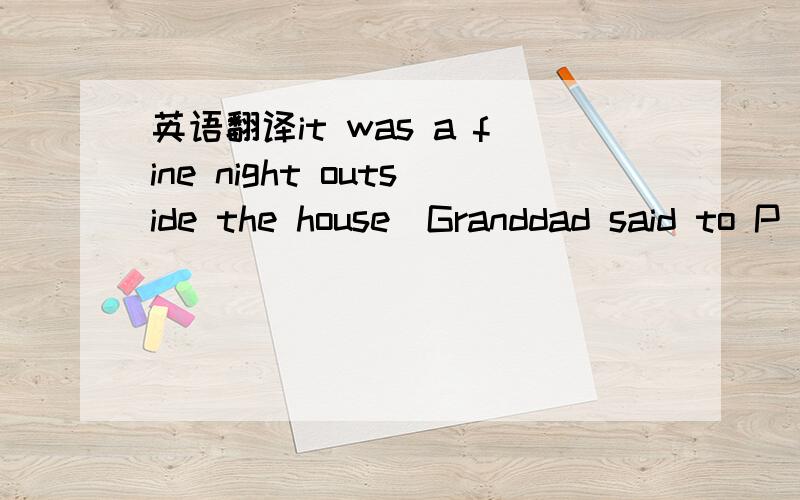 英语翻译it was a fine night outside the house．Granddad said to P