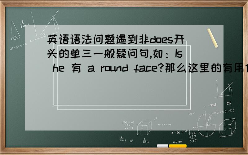 英语语法问题遇到非does开头的单三一般疑问句,如：Is he 有 a round face?那么这里的有用什么形态的,