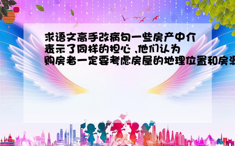 求语文高手改病句一些房产中介表示了同样的担心 ,他们认为购房者一定要考虑房屋的地理位置和房源条件 ,不可盲目跟风.这是个