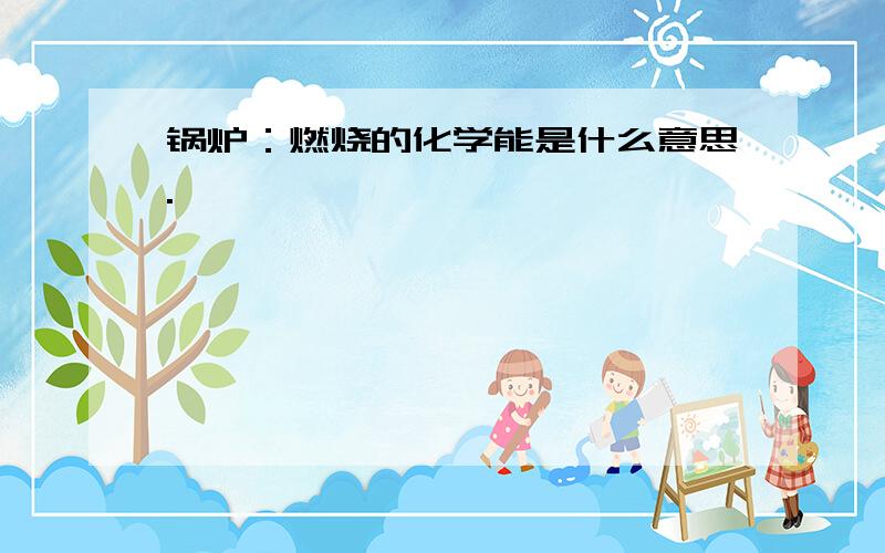 锅炉：燃烧的化学能是什么意思.