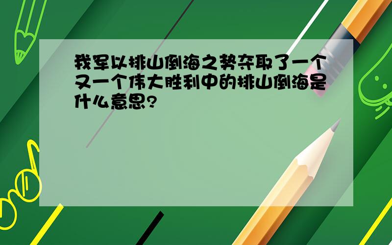 我军以排山倒海之势夺取了一个又一个伟大胜利中的排山倒海是什么意思?