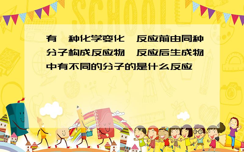 有一种化学变化,反应前由同种分子构成反应物,反应后生成物中有不同的分子的是什么反应