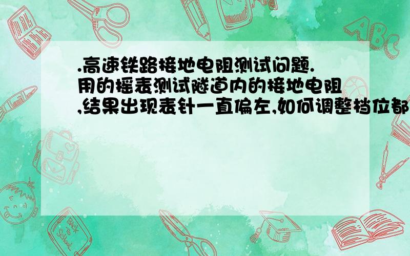 .高速铁路接地电阻测试问题.用的摇表测试隧道内的接地电阻,结果出现表针一直偏左,如何调整档位都不归