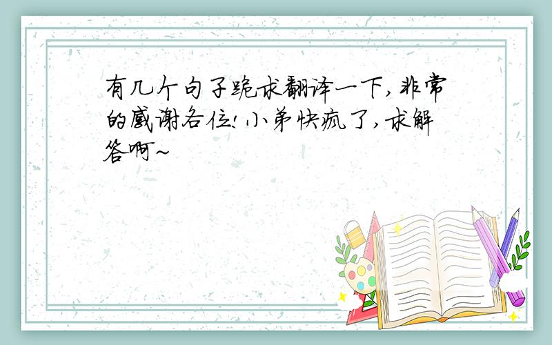 有几个句子跪求翻译一下,非常的感谢各位!小弟快疯了,求解答啊~