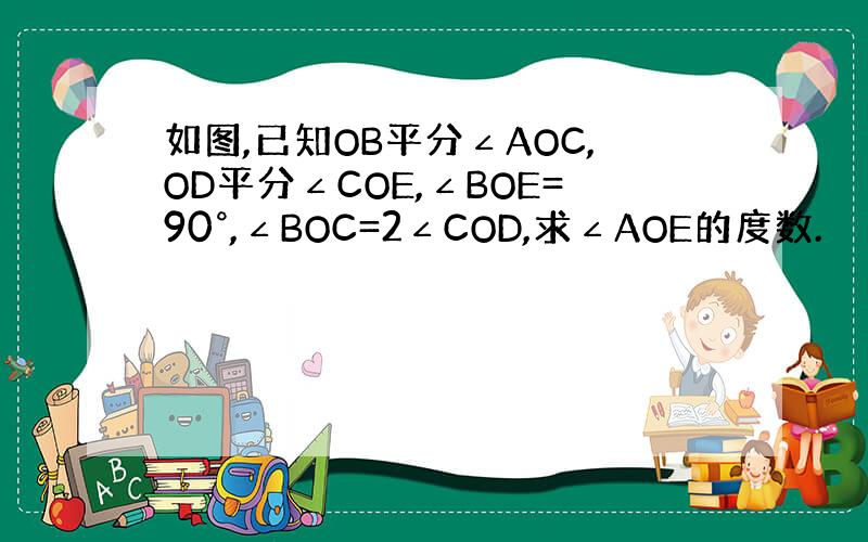 如图,已知OB平分∠AOC,OD平分∠COE,∠BOE=90°,∠BOC=2∠COD,求∠AOE的度数.