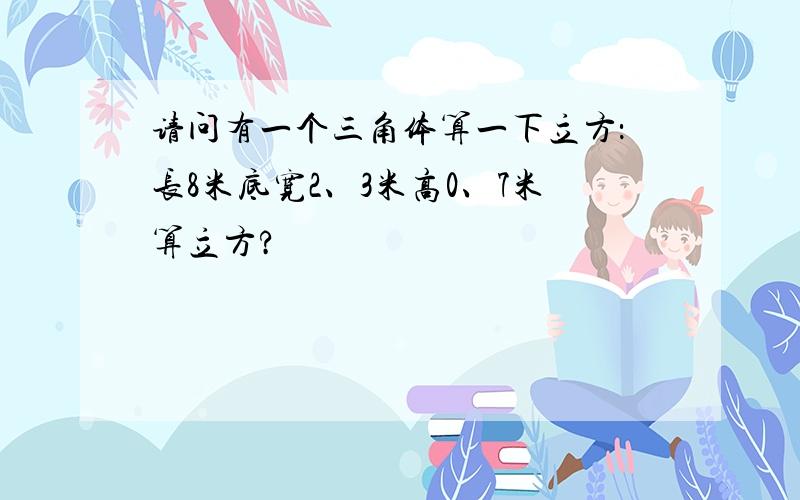 请问有一个三角体算一下立方：长8米底宽2、3米高0、7米算立方?