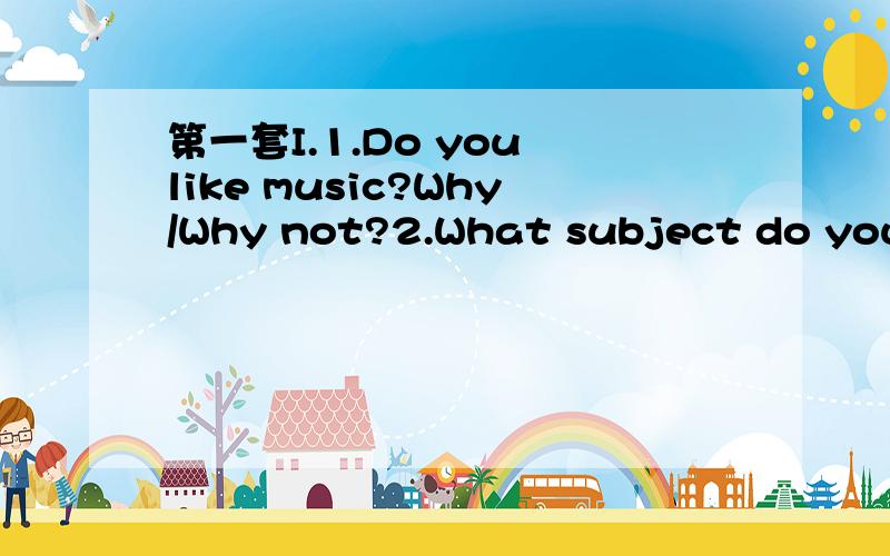 第一套I.1.Do you like music?Why/Why not?2.What subject do you l