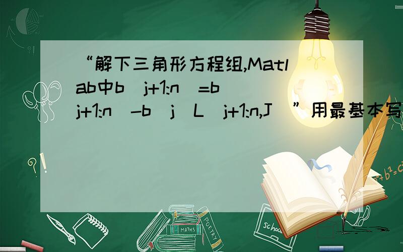 “解下三角形方程组,Matlab中b(j+1:n)=b(j+1:n)-b(j)L(j+1:n,J)”用最基本写法应该写成