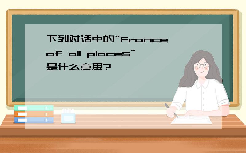 下列对话中的“France of all places”是什么意思?