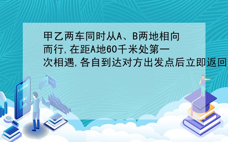 甲乙两车同时从A、B两地相向而行,在距A地60千米处第一次相遇,各自到达对方出发点后立即返回,途中又在距