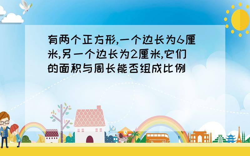 有两个正方形,一个边长为6厘米,另一个边长为2厘米,它们的面积与周长能否组成比例