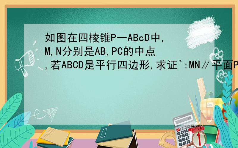 如图在四棱锥P一ABcD中,M,N分别是AB,PC的中点,若ABCD是平行四边形,求证`:MN∥平面PAD