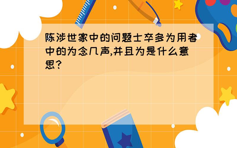 陈涉世家中的问题士卒多为用者中的为念几声,并且为是什么意思?