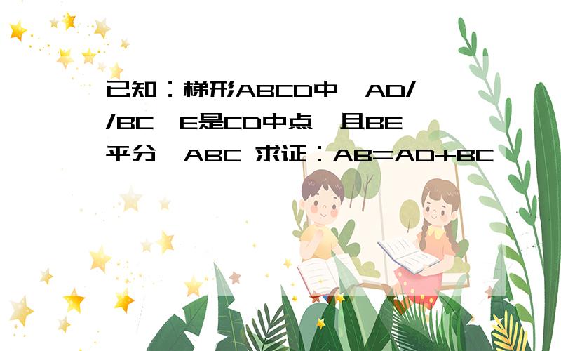 已知：梯形ABCD中,AD//BC,E是CD中点,且BE平分∠ABC 求证：AB=AD+BC