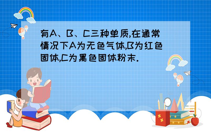 有A、B、C三种单质,在通常情况下A为无色气体,B为红色固体,C为黑色固体粉末.