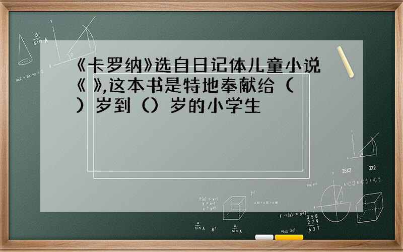 《卡罗纳》选自日记体儿童小说《 》,这本书是特地奉献给（）岁到（）岁的小学生