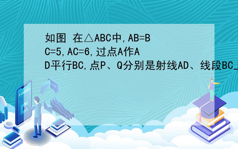 如图 在△ABC中,AB=BC=5,AC=6,过点A作AD平行BC,点P、Q分别是射线AD、线段BC上的动如图ACB中A