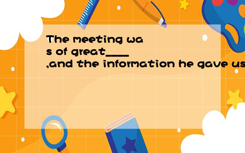 The meeting was of great____,and the information he gave us