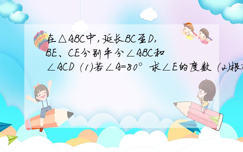 在△ABC中,延长BC至D,BE、CE分别平分∠ABC和∠ACD （1）若∠A=80°求∠E的度数 （2）根据（1）猜测