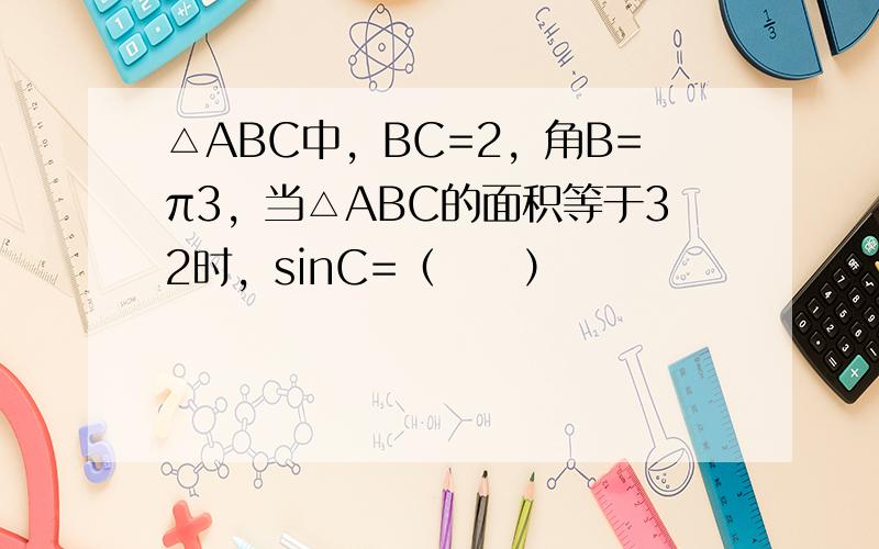 △ABC中，BC=2，角B=π3，当△ABC的面积等于32时，sinC=（　　）