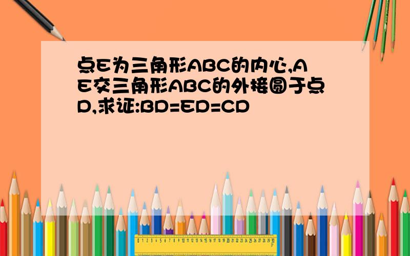 点E为三角形ABC的内心,AE交三角形ABC的外接圆于点D,求证:BD=ED=CD