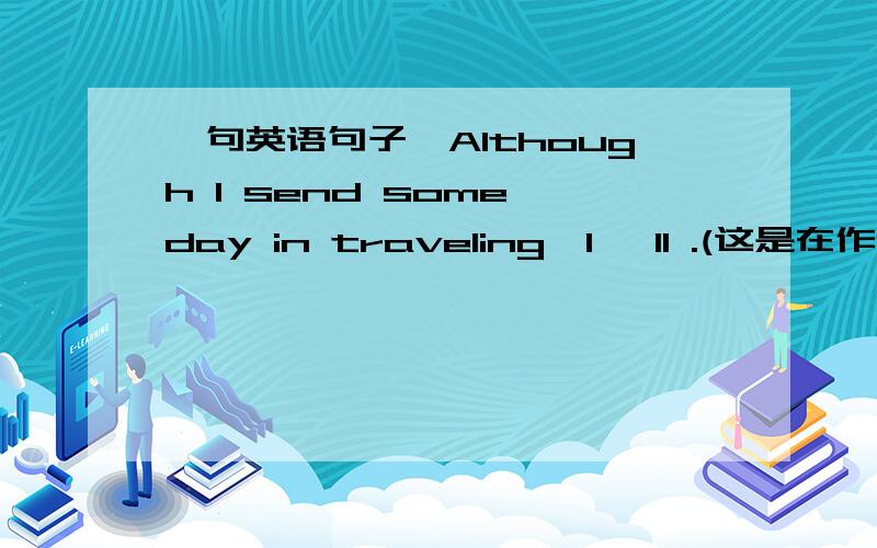 一句英语句子,Although I send some day in traveling,I 'll .(这是在作文《假